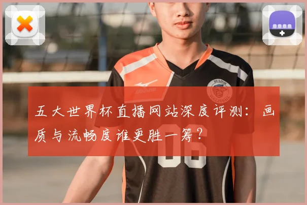 五大世界杯直播网站深度评测:画质与流畅度谁更胜一筹?