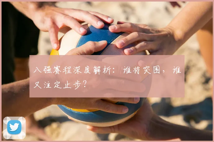 八强赛程深度解析：谁将突围，谁又注定止步？