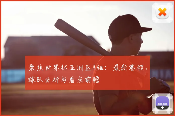 聚焦世界杯亚洲区A组：最新赛程、球队分析与看点前瞻