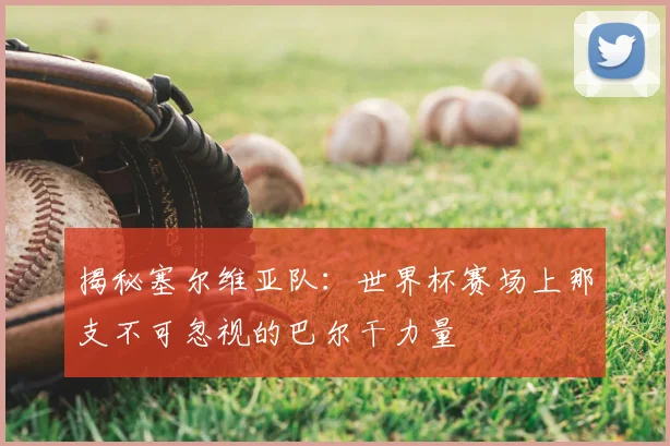 揭秘塞尔维亚队:世界杯赛场上那支不可忽视的巴尔干力量