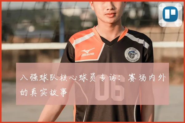 八强球队核心球员专访：赛场内外的真实故事