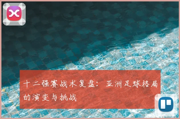 十二强赛战术复盘:亚洲足球格局的演变与挑战