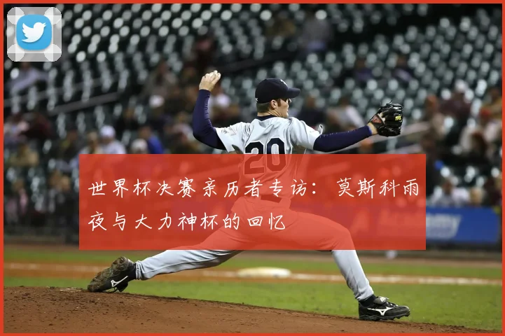 世界杯决赛亲历者专访：莫斯科雨夜与大力神杯的回忆