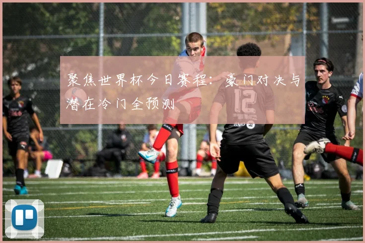 聚焦世界杯今日赛程：豪门对决与潜在冷门全预测