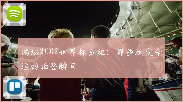 揭秘2002世界杯分组：那些改变命运的抽签瞬间