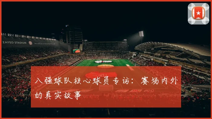 八强球队核心球员专访：赛场内外的真实故事