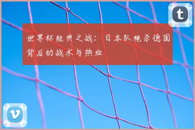 世界杯经典之战：日本队绝杀德国背后的战术与热血