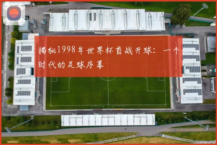 揭秘1998年世界杯首战开球：一个时代的足球序幕