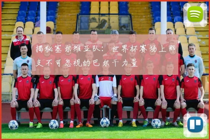 揭秘塞尔维亚队:世界杯赛场上那支不可忽视的巴尔干力量