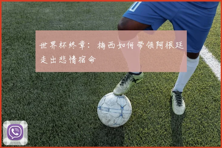 世界杯终章：梅西如何带领阿根廷走出悲情宿命