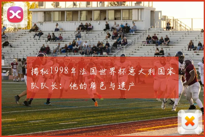 揭秘1998年法国世界杯意大利国家队队长：他的角色与遗产