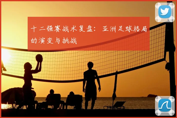 十二强赛战术复盘：亚洲足球格局的演变与挑战