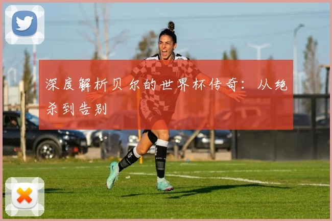 深度解析贝尔的世界杯传奇:从绝杀到告别