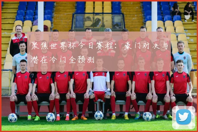 聚焦世界杯今日赛程：豪门对决与潜在冷门全预测