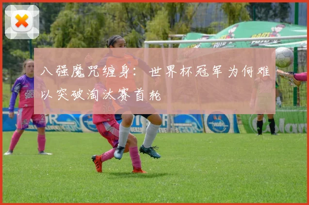 八强魔咒缠身：世界杯冠军为何难以突破淘汰赛首轮