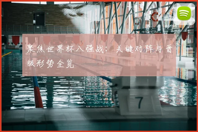 聚焦世界杯八强战：关键对阵与晋级形势全览
