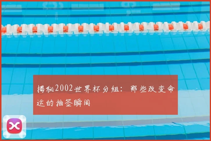 揭秘2002世界杯分组：那些改变命运的抽签瞬间