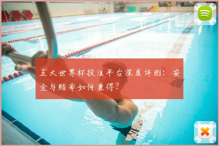 五大世界杯投注平台深度评测:安全与赔率如何兼得?
