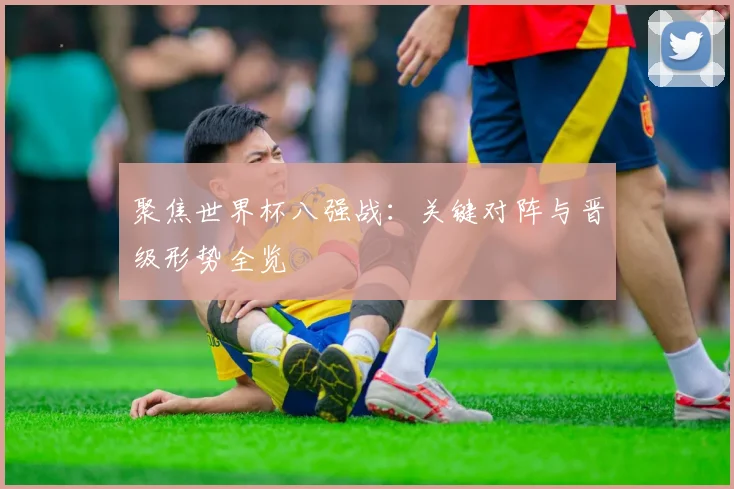 聚焦世界杯八强战：关键对阵与晋级形势全览