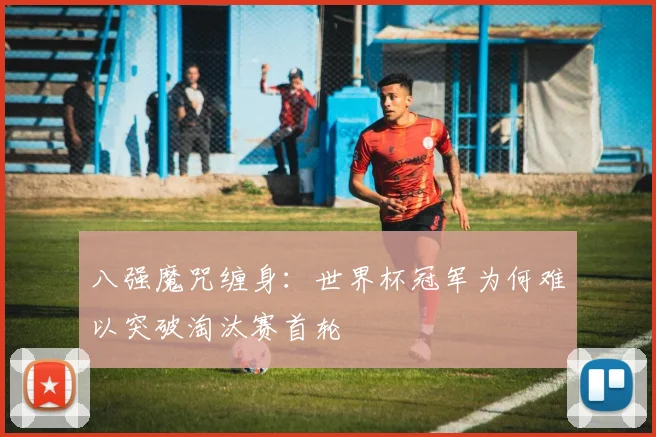 八强魔咒缠身：世界杯冠军为何难以突破淘汰赛首轮