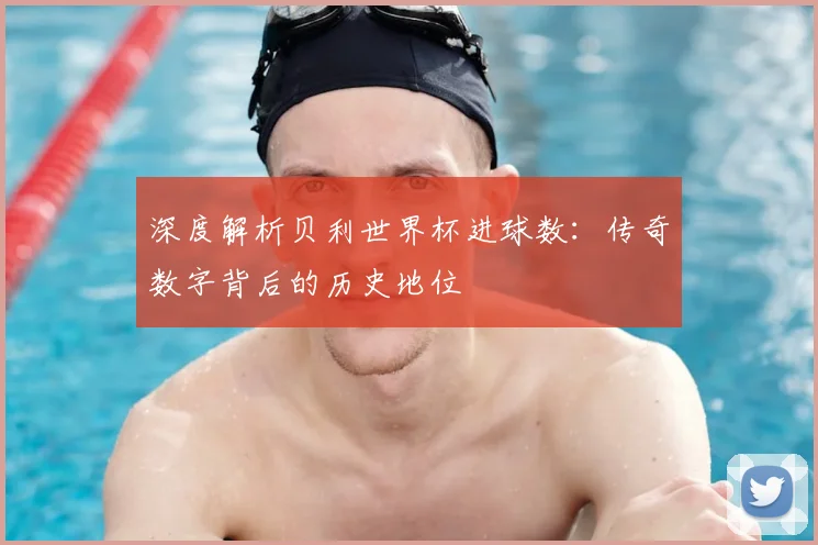 深度解析贝利世界杯进球数：传奇数字背后的历史地位