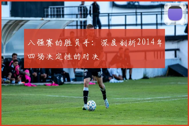 八强赛的胜负手：深度剖析2014年四场决定性的对决