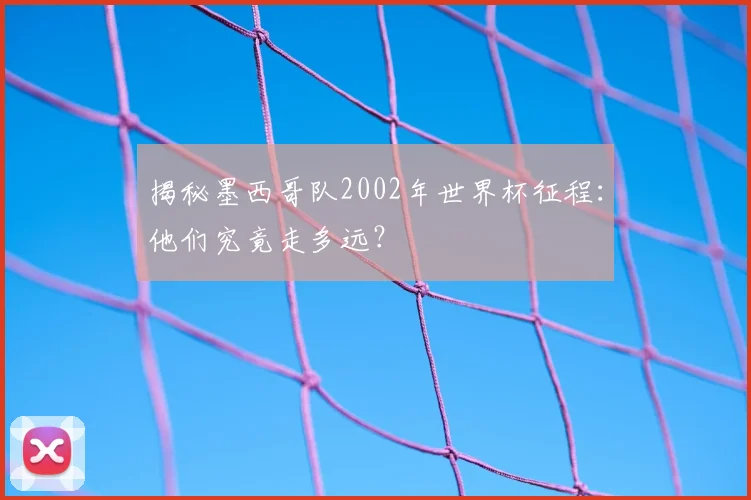 揭秘墨西哥队2002年世界杯征程:他们究竟走多远?