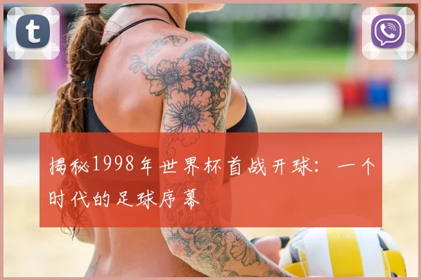 揭秘1998年世界杯首战开球：一个时代的足球序幕
