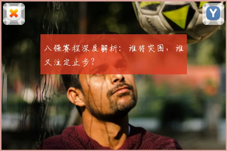 八强赛程深度解析：谁将突围，谁又注定止步？
