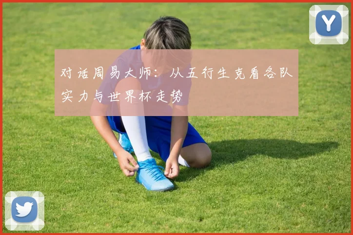 对话周易大师：从五行生克看各队实力与世界杯走势