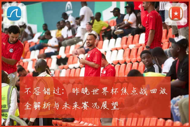 不容错过：昨晚世界杯焦点战回放全解析与未来赛况展望