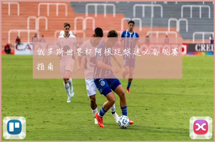 俄罗斯世界杯阿根廷球迷必备观赛指南