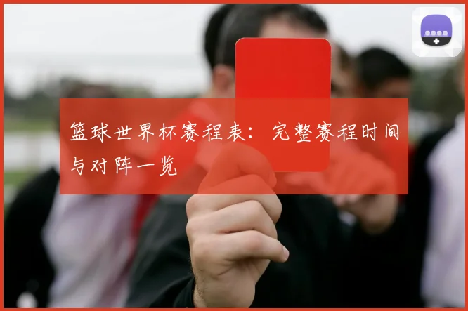 篮球世界杯赛程表：完整赛程时间与对阵一览