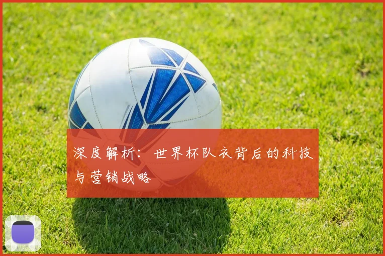 深度解析：世界杯队衣背后的科技与营销战略